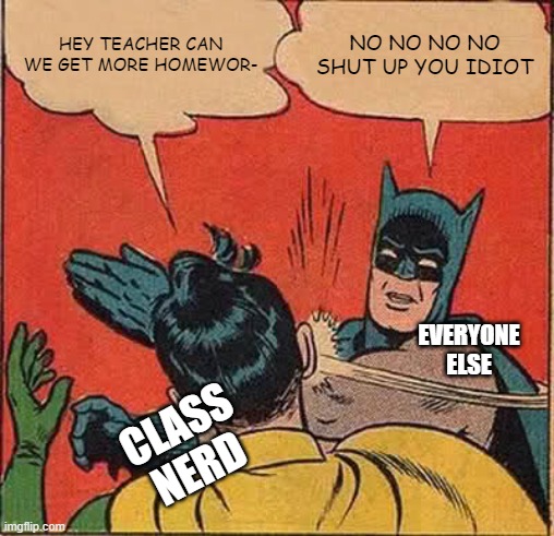 everyone has that kid in their class... | HEY TEACHER CAN WE GET MORE HOMEWOR-; NO NO NO NO SHUT UP YOU IDIOT; EVERYONE ELSE; CLASS NERD | image tagged in memes,batman slapping robin | made w/ Imgflip meme maker