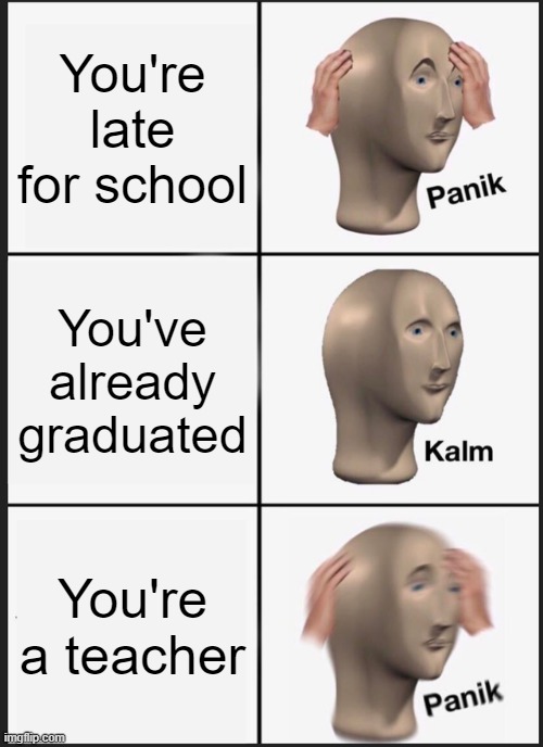 Guess we're gettig the cover teacher... | You're late for school; You've already graduated; You're a teacher | image tagged in memes,panik kalm panik | made w/ Imgflip meme maker