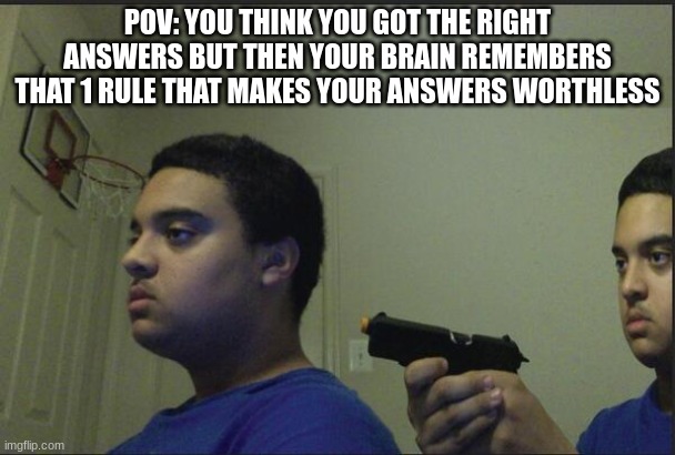 Trust no one, not even yourself bruh | POV: YOU THINK YOU GOT THE RIGHT ANSWERS BUT THEN YOUR BRAIN REMEMBERS THAT 1 RULE THAT MAKES YOUR ANSWERS WORTHLESS | image tagged in trust nobody not even yourself | made w/ Imgflip meme maker
