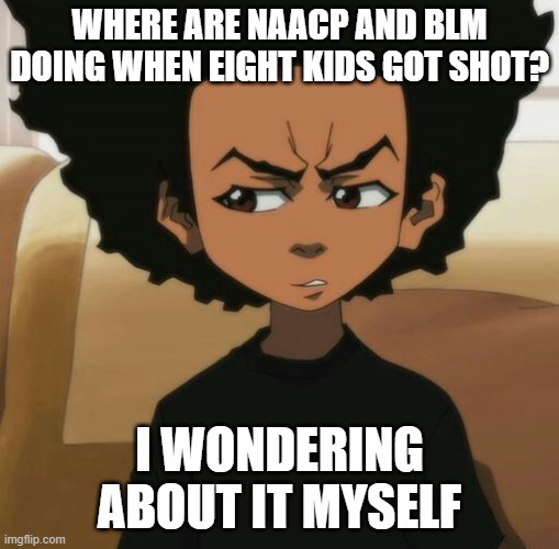 Huey Freeman 1 | WHERE ARE NAACP AND BLM DOING WHEN EIGHT KIDS GOT SHOT? I WONDERING ABOUT IT MYSELF | image tagged in huey freeman 1 | made w/ Imgflip meme maker