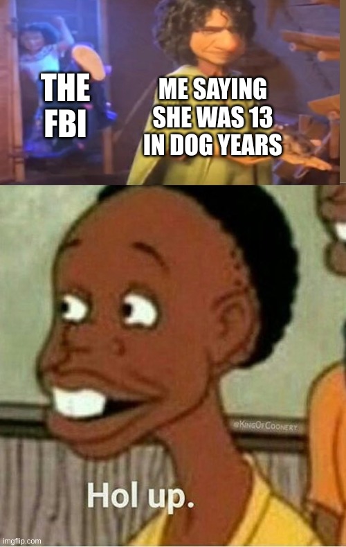 hold up | ME SAYING SHE WAS 13 IN DOG YEARS; THE FBI | image tagged in hol up | made w/ Imgflip meme maker