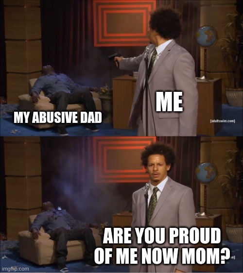 My abusive dad | ME; MY ABUSIVE DAD; ARE YOU PROUD OF ME NOW MOM? | image tagged in memes,who killed hannibal | made w/ Imgflip meme maker