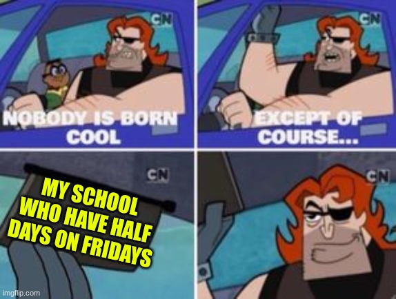 My school | MY SCHOOL WHO HAVE HALF DAYS ON FRIDAYS | image tagged in no one is born cool except,school | made w/ Imgflip meme maker