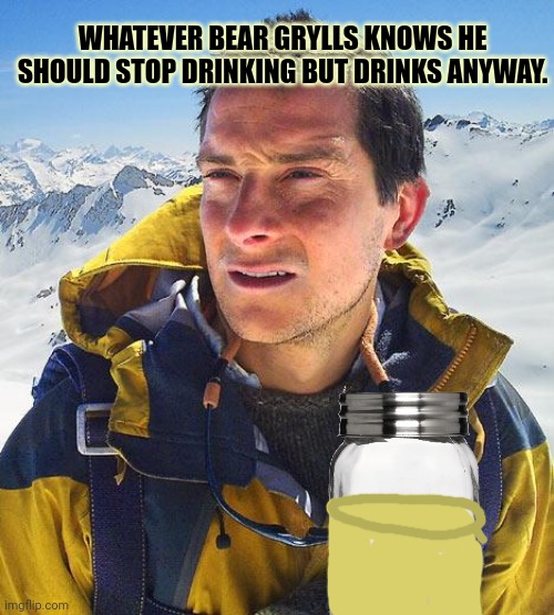 Bear Grylls Meme | WHATEVER BEAR GRYLLS KNOWS HE SHOULD STOP DRINKING BUT DRINKS ANYWAY. | image tagged in memes,bear grylls | made w/ Imgflip meme maker