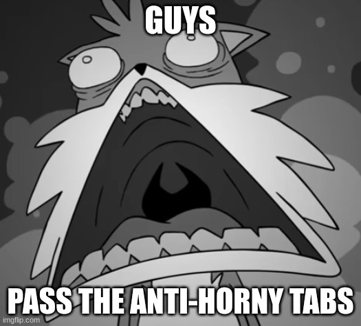 Schocked Secret Histories Tails | GUYS; PASS THE ANTI-HORNY TABS | image tagged in schocked secret histories tails | made w/ Imgflip meme maker