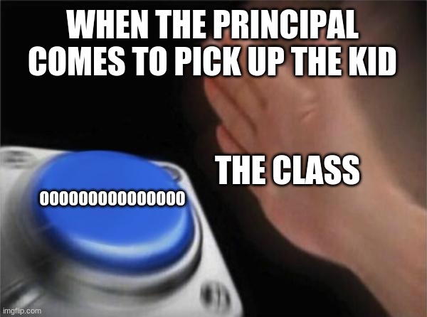 This hapens to many time | WHEN THE PRINCIPAL COMES TO PICK UP THE KID; THE CLASS; OOOOOOOOOOOOOOO | image tagged in memes,blank nut button | made w/ Imgflip meme maker
