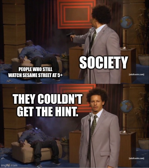 R.I.P whoever that was. :/ | SOCIETY; PEOPLE WHO STILL WATCH SESAME STREET AT 5+; THEY COULDN'T GET THE HINT. | image tagged in memes,who killed hannibal | made w/ Imgflip meme maker