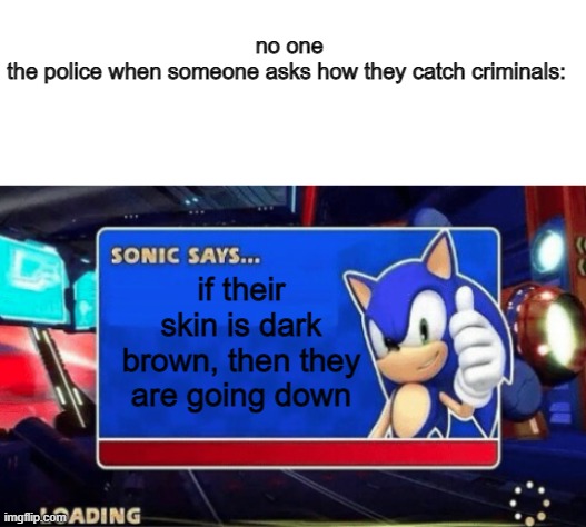 no one
the police when someone asks how they catch criminals:; if their skin is dark brown, then they are going down | image tagged in blank white template,sonic says | made w/ Imgflip meme maker