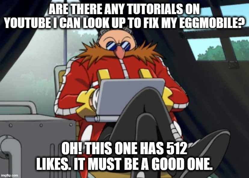 Eggman Laptop | ARE THERE ANY TUTORIALS ON YOUTUBE I CAN LOOK UP TO FIX MY EGGMOBILE? OH! THIS ONE HAS 512 LIKES. IT MUST BE A GOOD ONE. | image tagged in eggman laptop | made w/ Imgflip meme maker