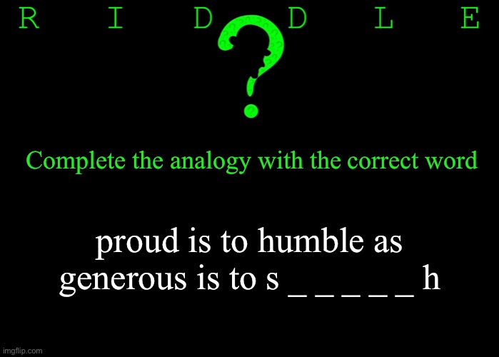 Riddle #46 (Three upvotes to the first correct answer posted in comments.) | Complete the analogy with the correct word; proud is to humble as generous is to s _ _ _ _ _ h | image tagged in memes,riddles and brainteasers | made w/ Imgflip meme maker