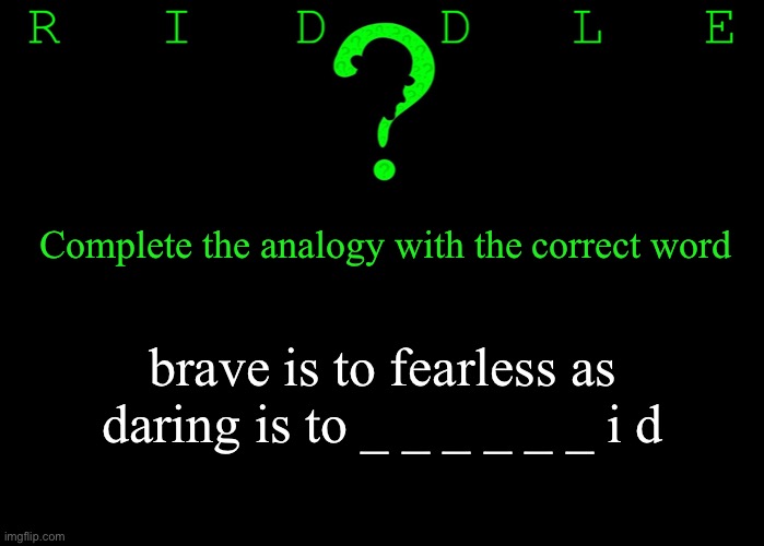 Riddle #47 (Three upvotes to the first correct answer posted in comments.) | Complete the analogy with the correct word; brave is to fearless as daring is to _ _ _ _ _ _ i d | image tagged in funny memes,riddles and brainteasers | made w/ Imgflip meme maker