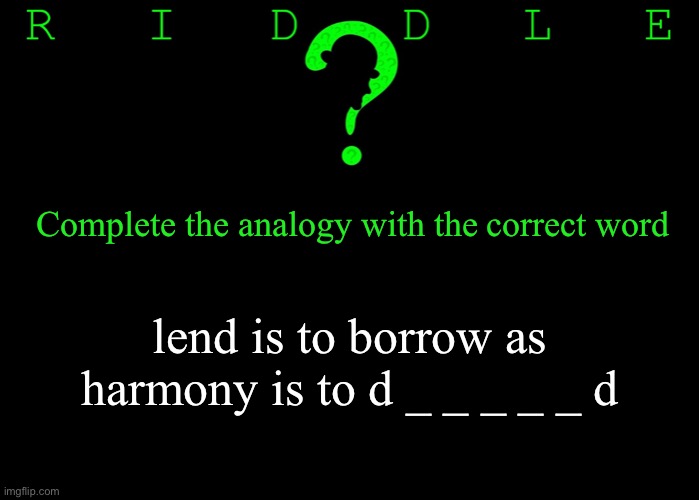 Riddle #48 (Three upvotes to the first correct answer posted in comments.) | Complete the analogy with the correct word; lend is to borrow as harmony is to d _ _ _ _ _ d | image tagged in memes,riddles and brainteasers | made w/ Imgflip meme maker
