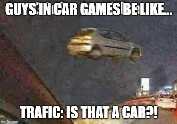 anything possible in 2022. This is evidence. | GUYS IN CAR GAMES BE LIKE... TRAFIC: IS THAT A CAR?! | image tagged in car memes,streams | made w/ Imgflip meme maker