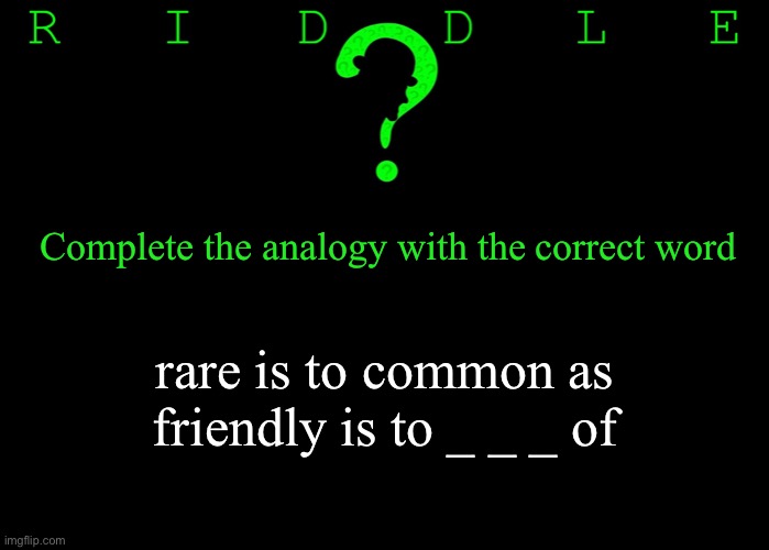 Riddle #49 (Three upvotes to the first correct answer posted in comments.) | Complete the analogy with the correct word; rare is to common as friendly is to _ _ _ of | image tagged in memes,riddles and brainteasers | made w/ Imgflip meme maker