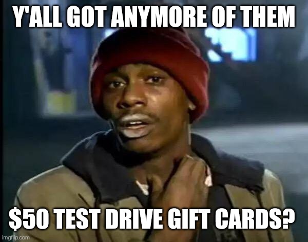 Fresh out, sir... | Y'ALL GOT ANYMORE OF THEM; $50 TEST DRIVE GIFT CARDS? | image tagged in memes,y'all got any more of that | made w/ Imgflip meme maker