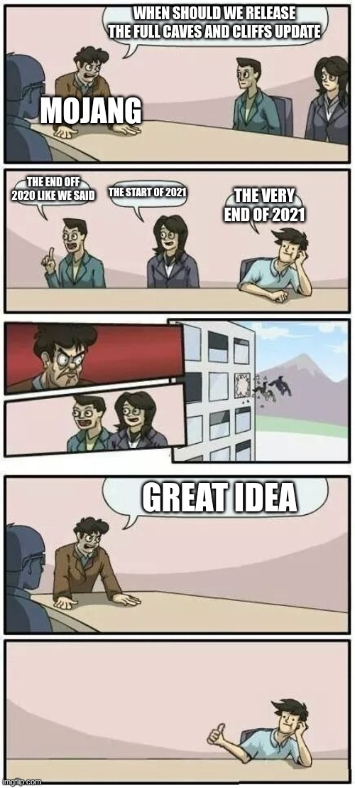 *insert cool title here* | WHEN SHOULD WE RELEASE THE FULL CAVES AND CLIFFS UPDATE; MOJANG; THE END OFF 2020 LIKE WE SAID; THE START OF 2021; THE VERY END OF 2021; GREAT IDEA | image tagged in boardroom meeting suggestion 2 | made w/ Imgflip meme maker