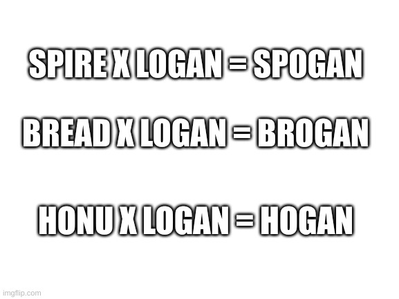 I dunno TwT | SPIRE X LOGAN = SPOGAN; BREAD X LOGAN = BROGAN; HONU X LOGAN = HOGAN | image tagged in blank white template | made w/ Imgflip meme maker