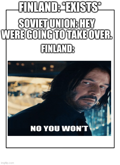 Blank Template | FINLAND: *EXISTS*; SOVIET UNION: HEY WERE GOING TO TAKE OVER. FINLAND: | image tagged in blank template | made w/ Imgflip meme maker