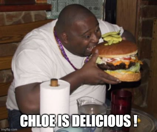 Fat guy eating burger | CHLOE IS DELICIOUS ! | image tagged in fat guy eating burger | made w/ Imgflip meme maker