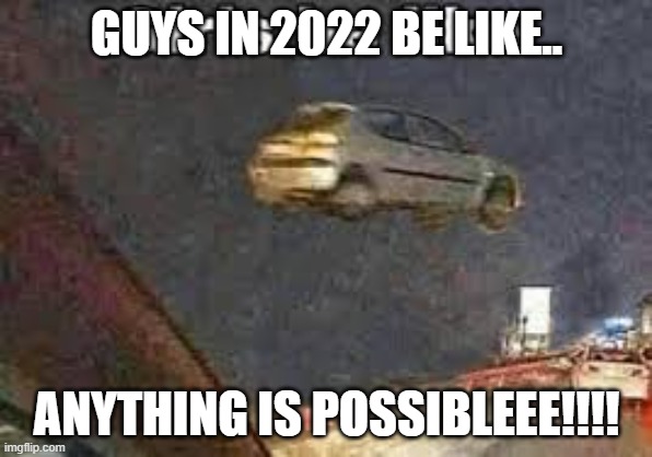 Any thing is possible in 2022.. Here's Evidence. | GUYS IN 2022 BE LIKE.. ANYTHING IS POSSIBLEEE!!!! | image tagged in cars,streams,2022 | made w/ Imgflip meme maker