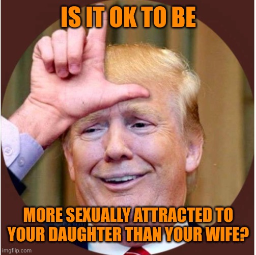 Grand Ole Pedo | IS IT OK TO BE; MORE SEXUALLY ATTRACTED TO YOUR DAUGHTER THAN YOUR WIFE? | image tagged in trump loser | made w/ Imgflip meme maker