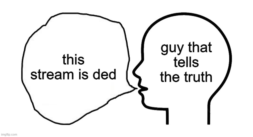 yes. | guy that tells the truth; this stream is ded | image tagged in the head speech bubble | made w/ Imgflip meme maker