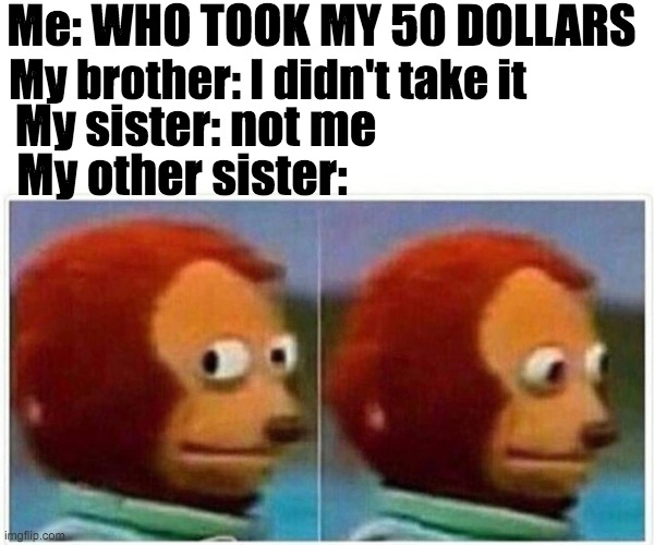 and then she spent it on robux | Me: WHO TOOK MY 50 DOLLARS; My brother: I didn't take it; My sister: not me; My other sister: | image tagged in memes,monkey puppet | made w/ Imgflip meme maker