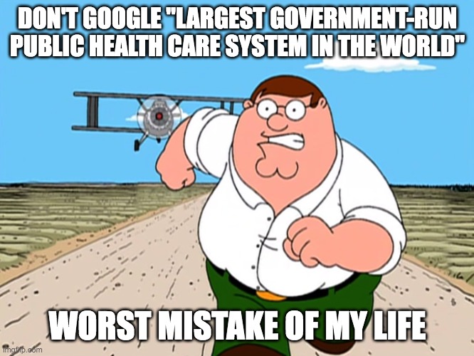 Guys don't do it you will regret it!1111!!!!!11!1! | DON'T GOOGLE "LARGEST GOVERNMENT-RUN PUBLIC HEALTH CARE SYSTEM IN THE WORLD"; WORST MISTAKE OF MY LIFE | image tagged in peter griffin running away | made w/ Imgflip meme maker