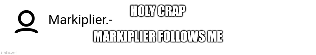 HOLY CRAP; MARKIPLIER FOLLOWS ME | made w/ Imgflip meme maker