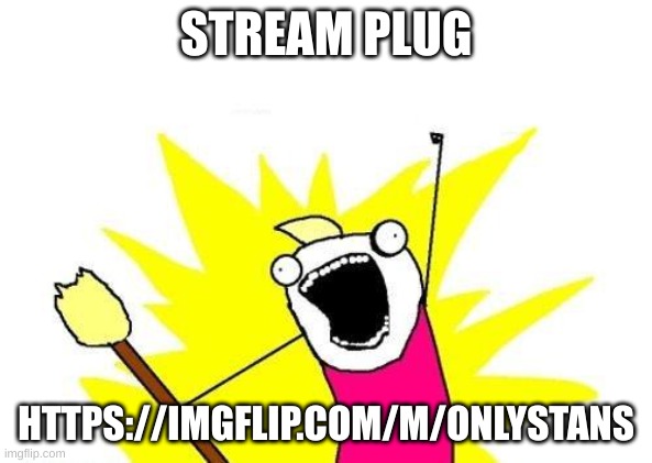 X All The Y | STREAM PLUG; HTTPS://IMGFLIP.COM/M/ONLYSTANS | image tagged in memes,x all the y | made w/ Imgflip meme maker