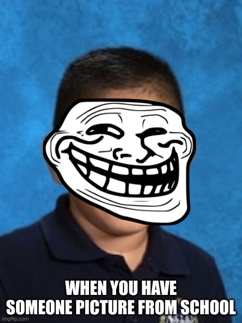 the troll incident | WHEN YOU HAVE SOMEONE PICTURE FROM SCHOOL | image tagged in this is revenge from my friend | made w/ Imgflip meme maker