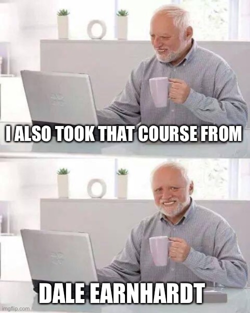 Hide the Pain Harold Meme | I ALSO TOOK THAT COURSE FROM DALE EARNHARDT | image tagged in memes,hide the pain harold | made w/ Imgflip meme maker