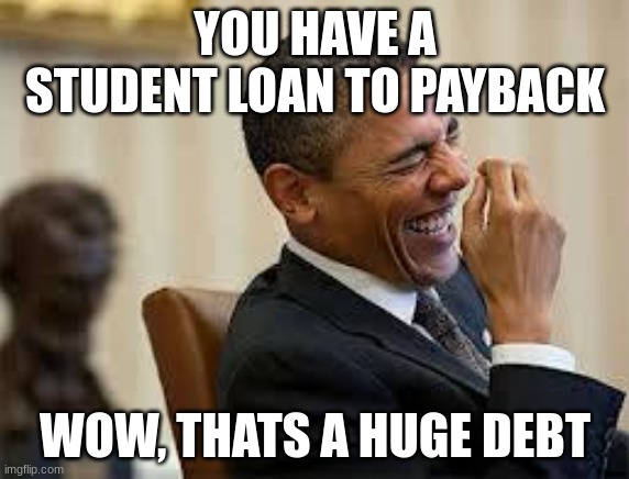 Obama laughing at debt | YOU HAVE A STUDENT LOAN TO PAYBACK; WOW, THAT'S A HUGE DEBT | image tagged in laughing obama | made w/ Imgflip meme maker
