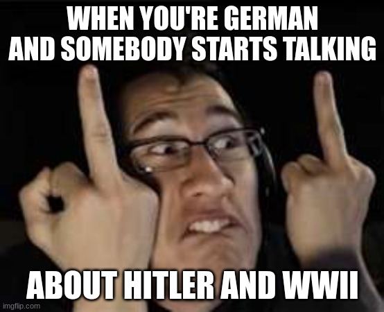 Markiplier | WHEN YOU'RE GERMAN AND SOMEBODY STARTS TALKING; ABOUT HITLER AND WWII | image tagged in markiplier | made w/ Imgflip meme maker