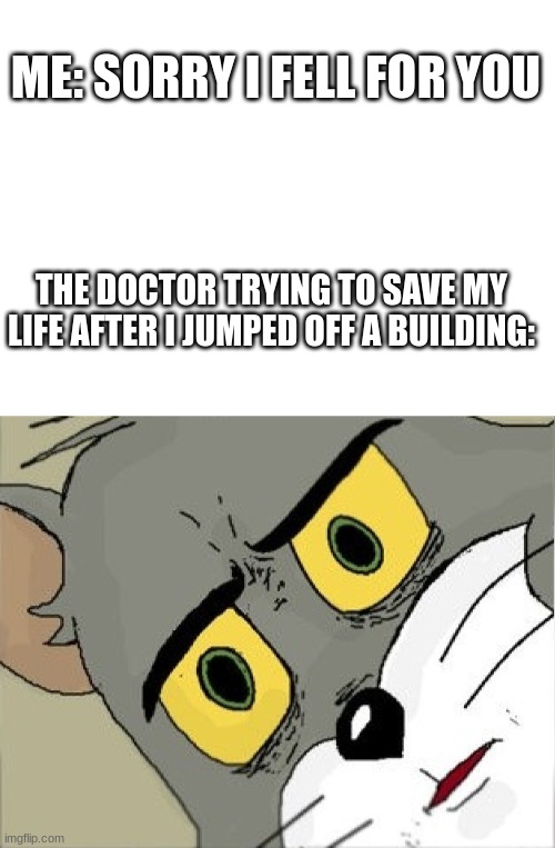 Don't tell anybody I said this | ME: SORRY I FELL FOR YOU; THE DOCTOR TRYING TO SAVE MY LIFE AFTER I JUMPED OFF A BUILDING: | image tagged in blank white template | made w/ Imgflip meme maker