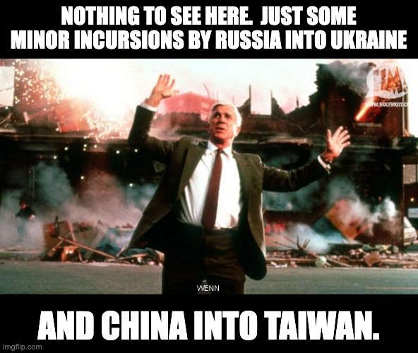Nothing to see | NOTHING TO SEE HERE.  JUST SOME MINOR INCURSIONS BY RUSSIA INTO UKRAINE; AND CHINA INTO TAIWAN. | image tagged in nothing to see here | made w/ Imgflip meme maker
