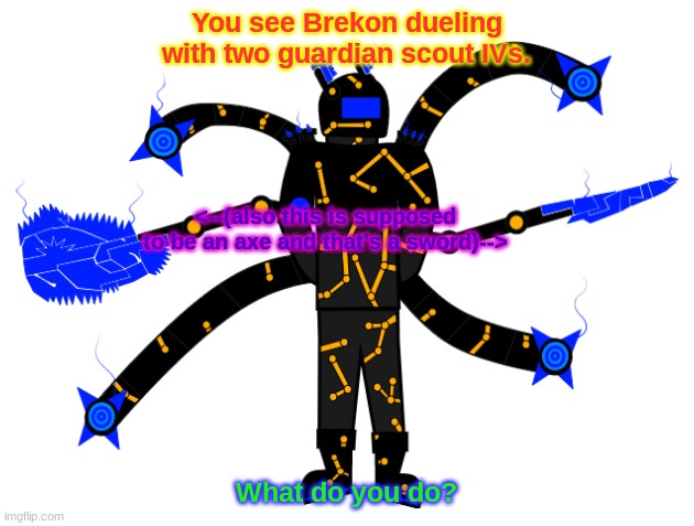 Another Botw roleplay with Brekon. | You see Brekon dueling with two guardian scout IVs. <--(also this is supposed to be an axe and that's a sword)-->; What do you do? | image tagged in the legend of zelda breath of the wild,roleplaying,fight | made w/ Imgflip meme maker