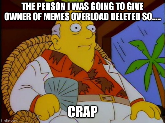 i must find a new predecessor | THE PERSON I WAS GOING TO GIVE OWNER OF MEMES OVERLOAD DELETED SO..... CRAP | image tagged in well crap | made w/ Imgflip meme maker