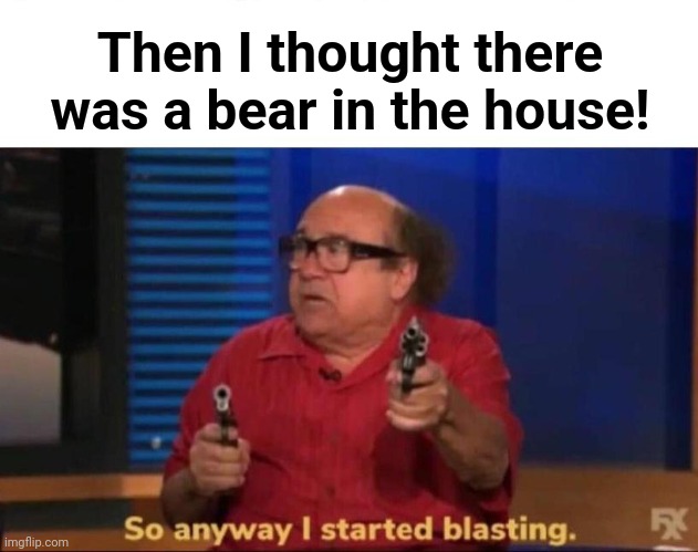 So anyway I started blasting | Then I thought there was a bear in the house! | image tagged in so anyway i started blasting | made w/ Imgflip meme maker