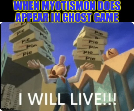 I WILL LIVEE. | WHEN MYOTISMON DOES APPEAR IN GHOST GAME | image tagged in i will livee | made w/ Imgflip meme maker