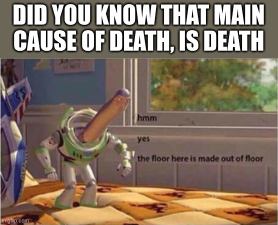Very true | DID YOU KNOW THAT MAIN CAUSE OF DEATH, IS DEATH | image tagged in hmm yes the floor here is made out of floor | made w/ Imgflip meme maker