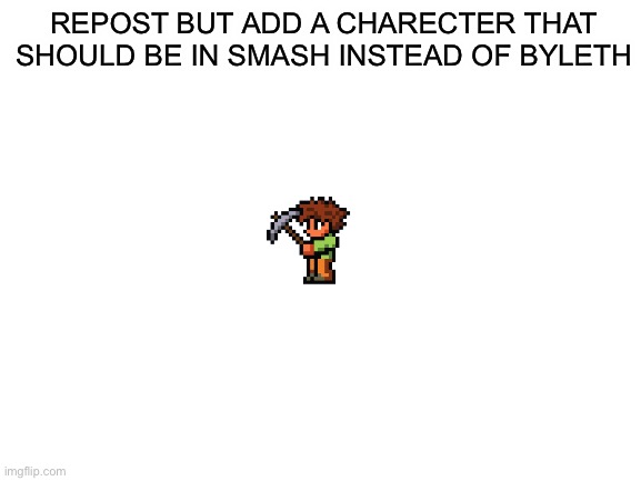 Repost but add who should be in smash instead of byleth (because she should not have been in smash) |  REPOST BUT ADD A CHARECTER THAT SHOULD BE IN SMASH INSTEAD OF BYLETH | image tagged in blank white template,super smash bros | made w/ Imgflip meme maker