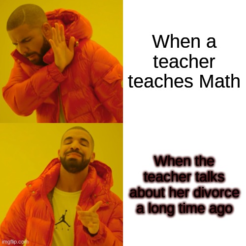 Drake Hotline Bling Meme | When a teacher teaches Math When the teacher talks about her divorce a long time ago | image tagged in memes,drake hotline bling | made w/ Imgflip meme maker