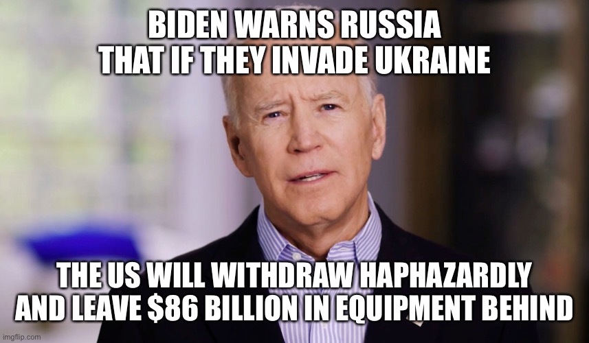 Joe Biden 2020 | BIDEN WARNS RUSSIA THAT IF THEY INVADE UKRAINE; THE US WILL WITHDRAW HAPHAZARDLY AND LEAVE $86 BILLION IN EQUIPMENT BEHIND | image tagged in joe biden 2020,maga | made w/ Imgflip meme maker