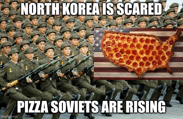 North Korean Military March | NORTH KOREA IS SCARED; PIZZA SOVIETS ARE RISING | image tagged in north korean military march | made w/ Imgflip meme maker