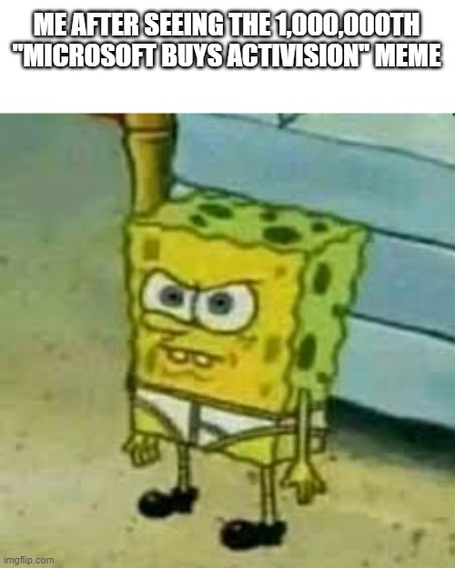 im tired of it | ME AFTER SEEING THE 1,000,000TH "MICROSOFT BUYS ACTIVISION" MEME | image tagged in spongebob in underwear | made w/ Imgflip meme maker