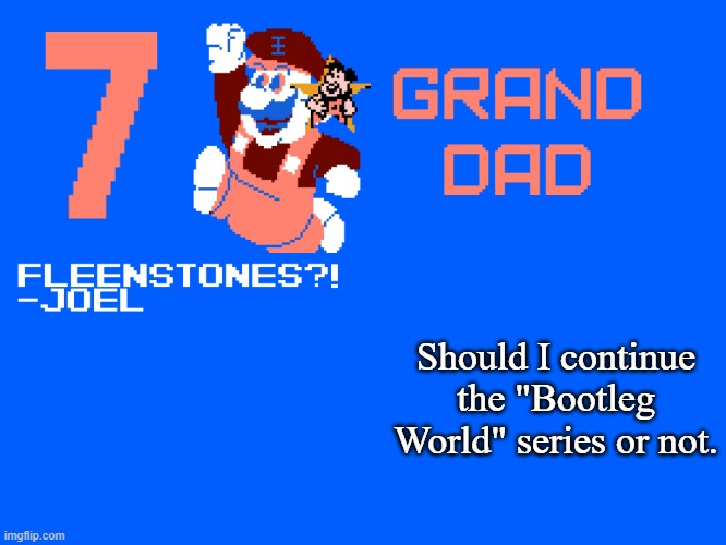 7_GRAND_DAD Template | Should I continue the "Bootleg World" series or not. | image tagged in 7_grand_dad template | made w/ Imgflip meme maker