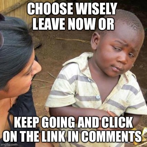 Third World Skeptical Kid Meme | CHOOSE WISELY 
LEAVE NOW OR; KEEP GOING AND CLICK ON THE LINK IN COMMENTS | image tagged in memes,third world skeptical kid | made w/ Imgflip meme maker