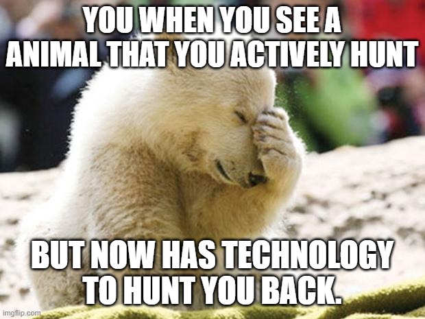 Sad Moment :( | YOU WHEN YOU SEE A ANIMAL THAT YOU ACTIVELY HUNT; BUT NOW HAS TECHNOLOGY TO HUNT YOU BACK. | image tagged in sad polar bear | made w/ Imgflip meme maker