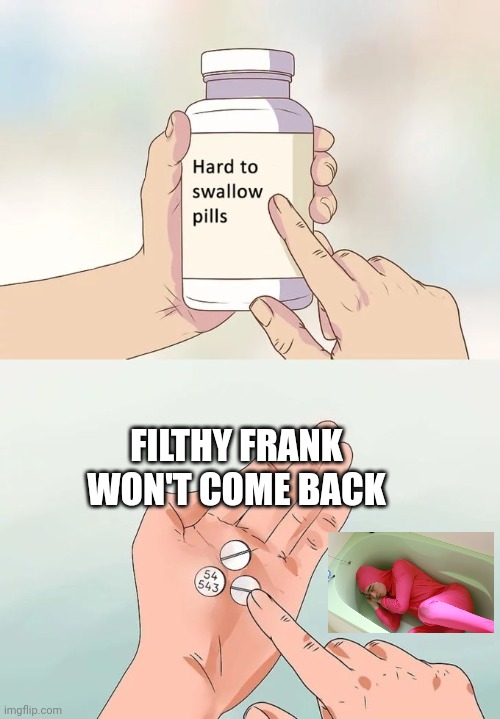 Hard To Swallow Pills Meme | FILTHY FRANK WON'T COME BACK | image tagged in memes,hard to swallow pills | made w/ Imgflip meme maker